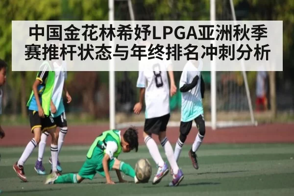 中国金花林希妤LPGA亚洲秋季赛推杆状态与年终排名冲刺分析