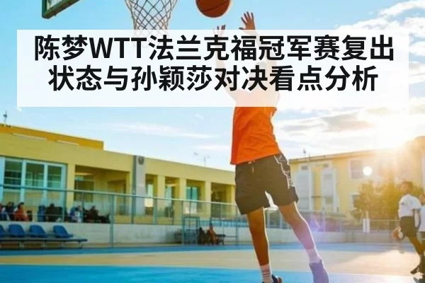 陈梦WTT法兰克福冠军赛复出状态与孙颖莎对决看点分析